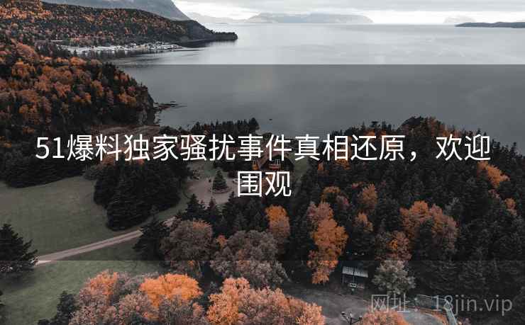 51爆料独家骚扰事件真相还原，欢迎围观