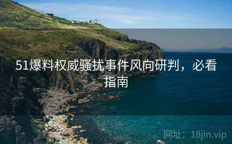 51爆料权威骚扰事件风向研判，必看指南