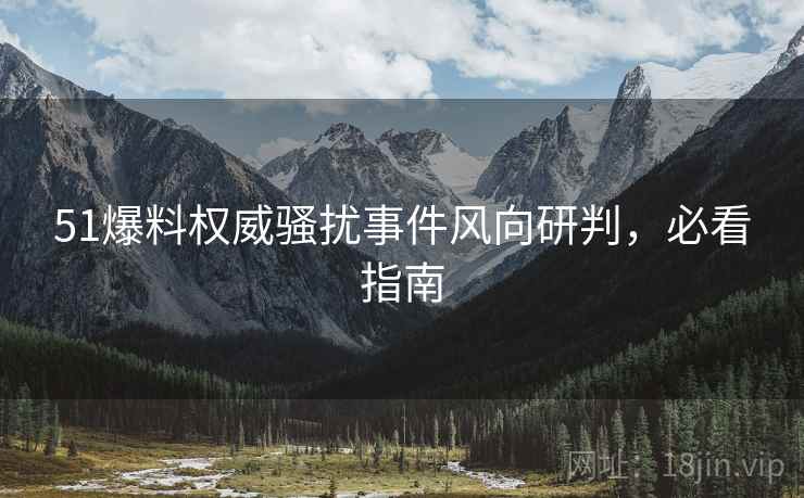 51爆料权威骚扰事件风向研判，必看指南
