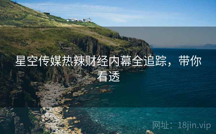 星空传媒热辣财经内幕全追踪，带你看透
