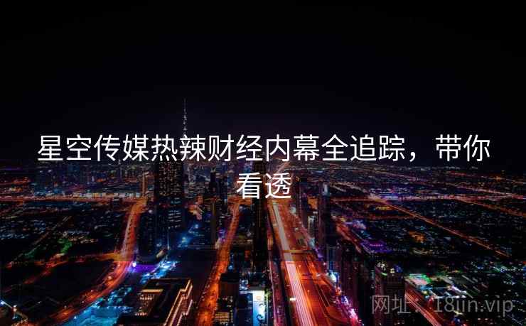 星空传媒热辣财经内幕全追踪，带你看透