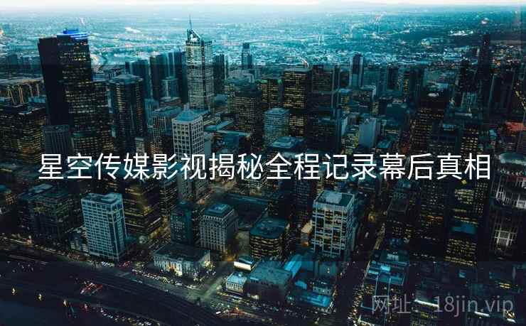 星空传媒影视揭秘全程记录幕后真相