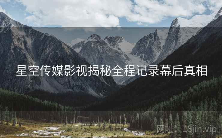 星空传媒影视揭秘全程记录幕后真相