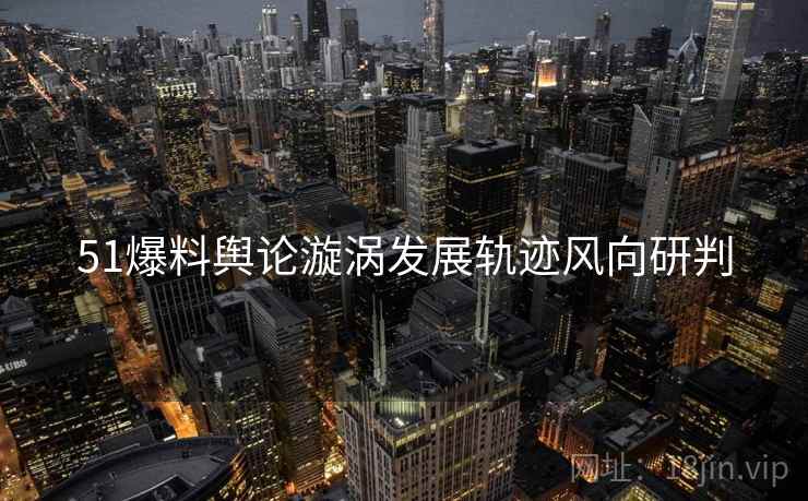 51爆料舆论漩涡发展轨迹风向研判