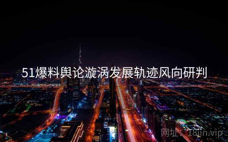 51爆料舆论漩涡发展轨迹风向研判