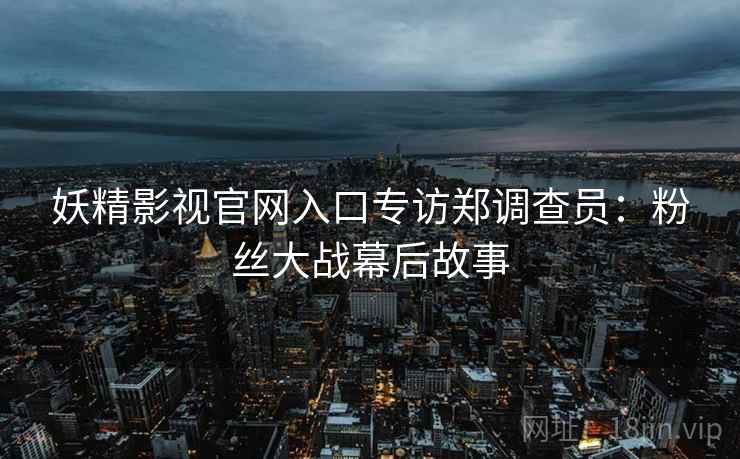 妖精影视官网入口专访郑调查员：粉丝大战幕后故事