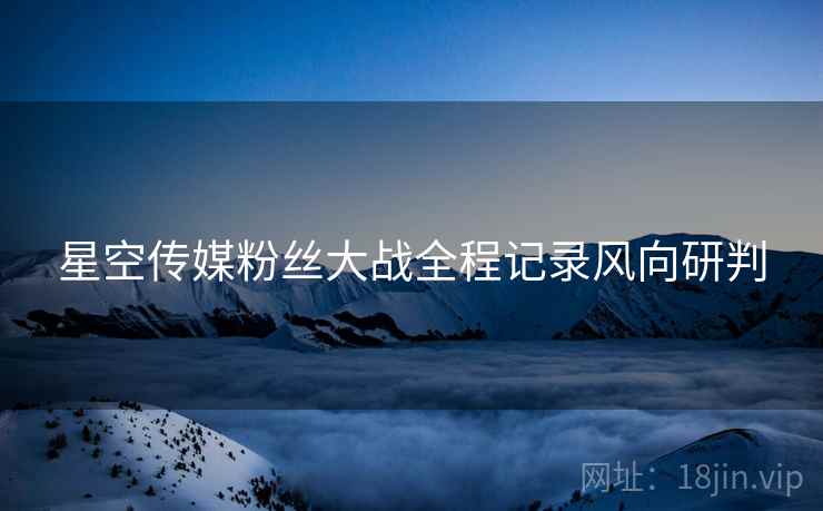 星空传媒粉丝大战全程记录风向研判
