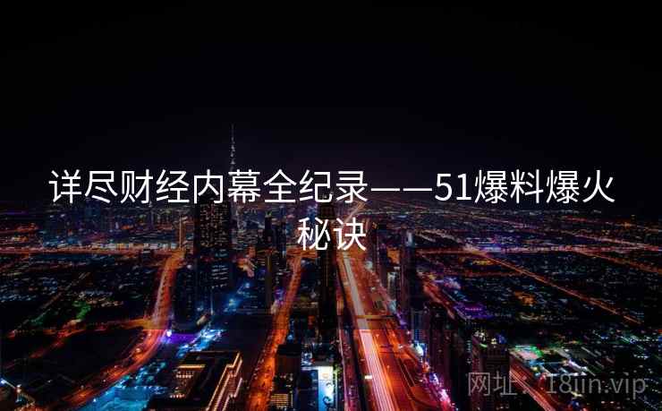 详尽财经内幕全纪录——51爆料爆火秘诀