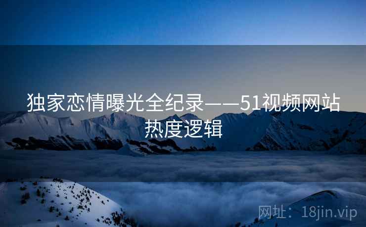 独家恋情曝光全纪录——51视频网站热度逻辑