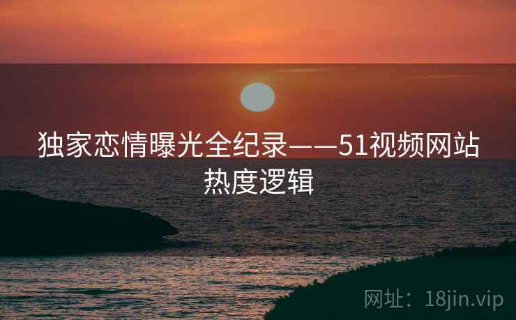 独家恋情曝光全纪录——51视频网站热度逻辑