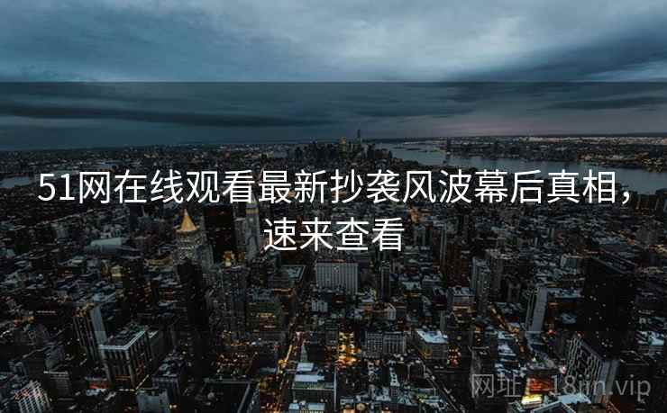 51网在线观看最新抄袭风波幕后真相，速来查看