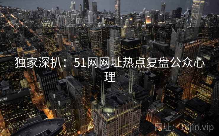独家深扒：51网网址热点复盘公众心理