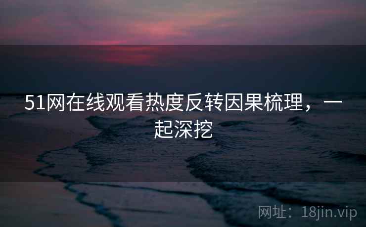 51网在线观看热度反转因果梳理,一起深挖